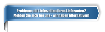 Probleme mit Lieferzeiten Ihres Lieferanten? Melden Sie sich bei uns - wir haben Alternativen!