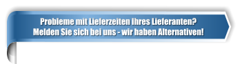 Probleme mit Lieferzeiten Ihres Lieferanten? Melden Sie sich bei uns - wir haben Alternativen!